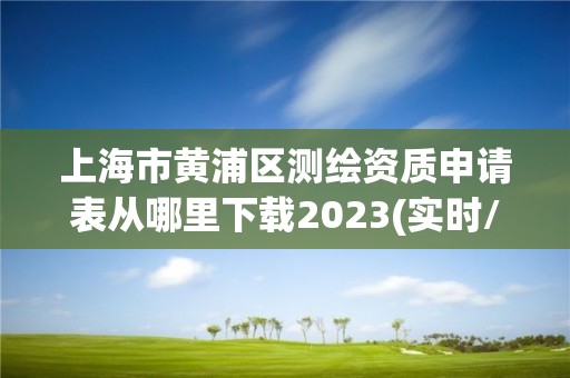 上海市黃浦區測繪資質申請表從哪里下載2023(實時/更新中)