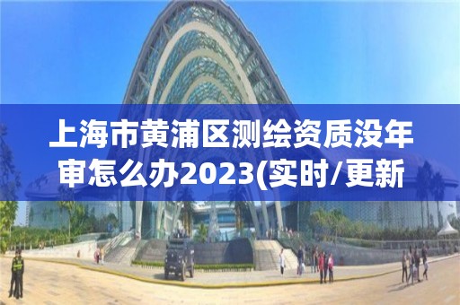 上海市黃浦區測繪資質沒年審怎么辦2023(實時/更新中)