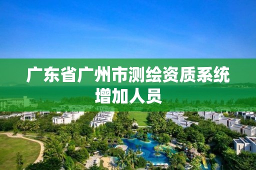 廣東省廣州市測繪資質系統(tǒng)增加人員