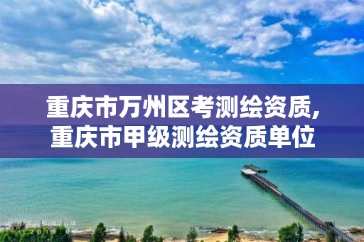 重慶市萬州區(qū)考測繪資質(zhì),重慶市甲級測繪資質(zhì)單位