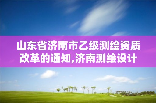 山東省濟南市乙級測繪資質改革的通知,濟南測繪設計院