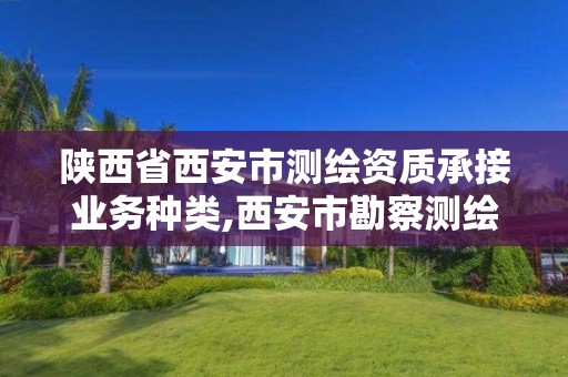 陜西省西安市測繪資質承接業務種類,西安市勘察測繪院資質等級