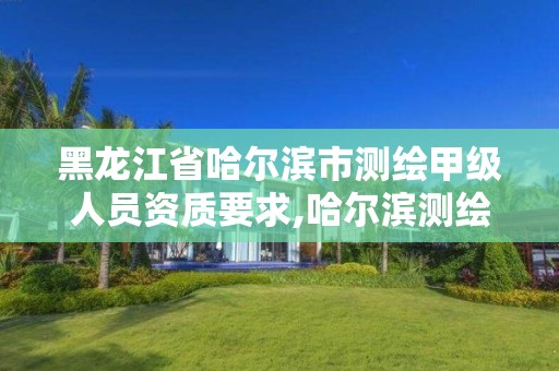 黑龍江省哈爾濱市測繪甲級人員資質(zhì)要求,哈爾濱測繪招聘