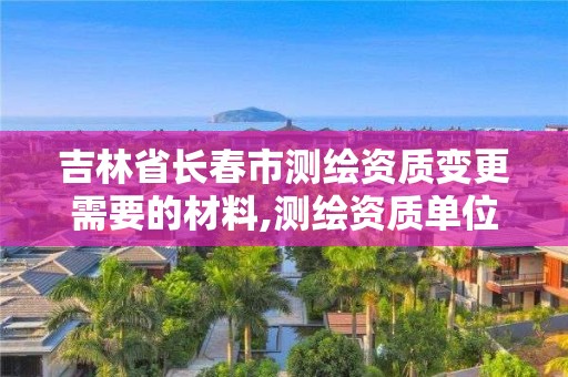 吉林省長春市測繪資質變更需要的材料,測繪資質單位名稱變更。