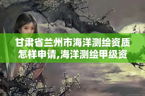 甘肅省蘭州市海洋測繪資質怎樣申請,海洋測繪甲級資質