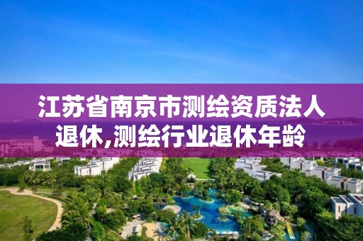 江蘇省南京市測繪資質法人退休,測繪行業退休年齡