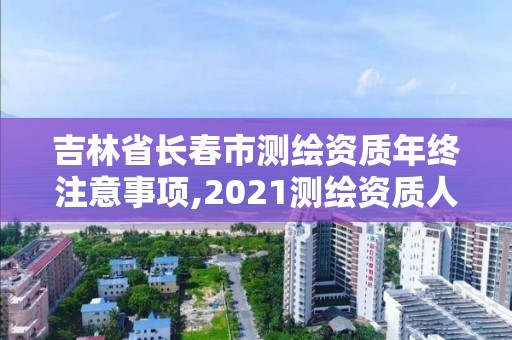 吉林省長春市測繪資質年終注意事項,2021測繪資質人員要求。