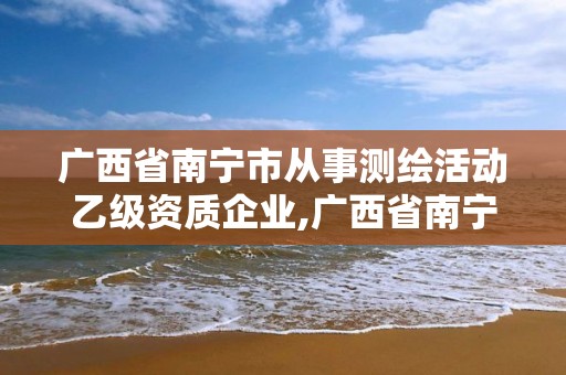 廣西省南寧市從事測繪活動乙級資質(zhì)企業(yè),廣西省南寧市從事測繪活動乙級資質(zhì)企業(yè)有哪些