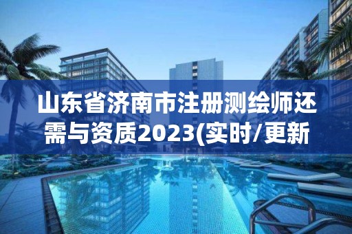 山東省濟南市注冊測繪師還需與資質2023(實時/更新中)