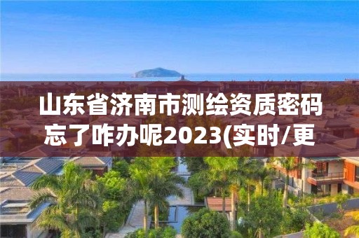 山東省濟(jì)南市測繪資質(zhì)密碼忘了咋辦呢2023(實(shí)時/更新中)