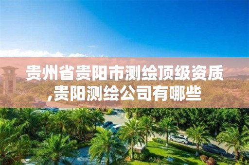 貴州省貴陽市測繪頂級資質,貴陽測繪公司有哪些