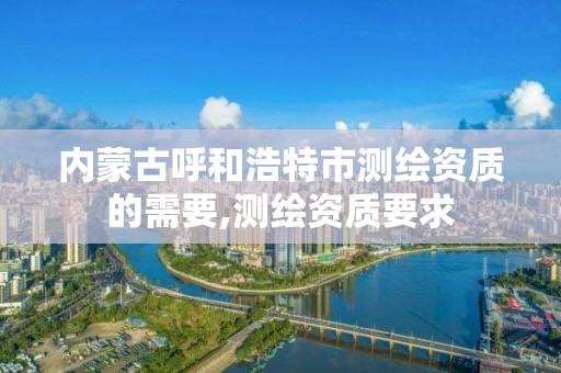 內蒙古呼和浩特市測繪資質的需要,測繪資質要求