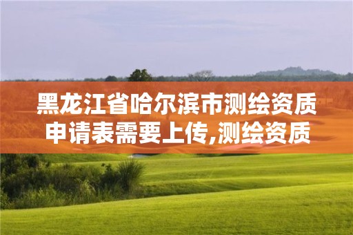 黑龍江省哈爾濱市測繪資質申請表需要上傳,測繪資質審核。