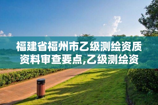 福建省福州市乙級測繪資質資料審查要點,乙級測繪資質單位名錄。