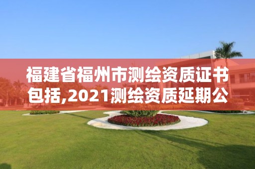 福建省福州市測(cè)繪資質(zhì)證書包括,2021測(cè)繪資質(zhì)延期公告福建省