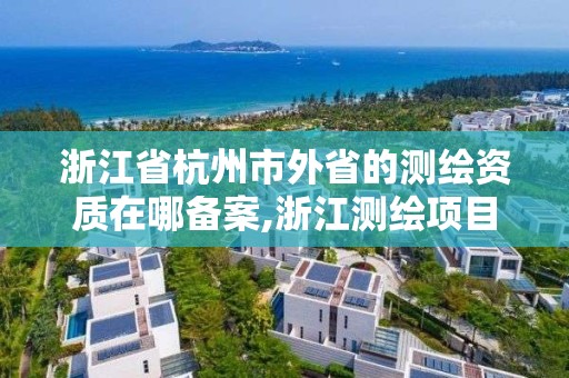 浙江省杭州市外省的測繪資質在哪備案,浙江測繪項目備案