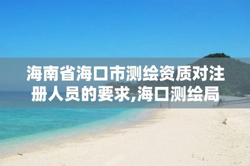 海南省海口市測(cè)繪資質(zhì)對(duì)注冊(cè)人員的要求,海口測(cè)繪局招聘。