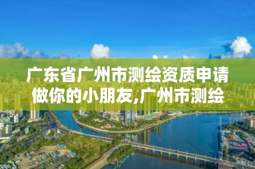 廣東省廣州市測(cè)繪資質(zhì)申請(qǐng)做你的小朋友,廣州市測(cè)繪地理信息協(xié)會(huì)。