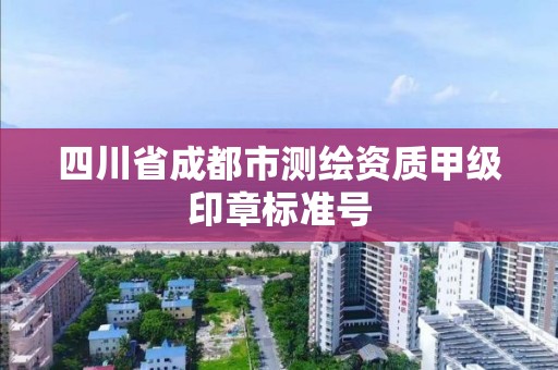 四川省成都市測繪資質甲級印章標準號