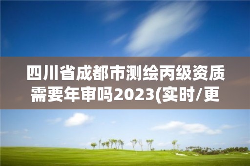 四川省成都市測繪丙級資質需要年審嗎2023(實時/更新中)