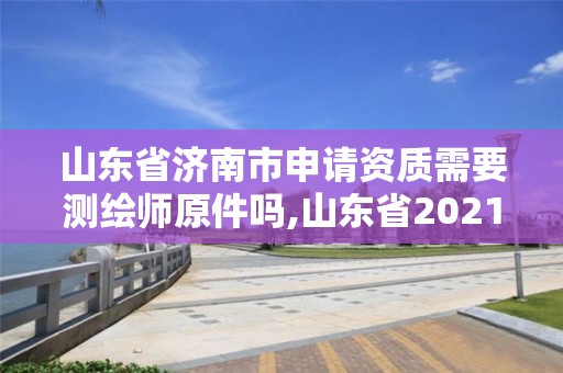 山東省濟(jì)南市申請(qǐng)資質(zhì)需要測(cè)繪師原件嗎,山東省2021測(cè)繪資質(zhì)延期公告。