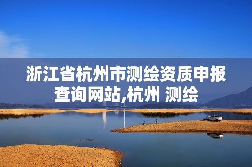 浙江省杭州市測(cè)繪資質(zhì)申報(bào)查詢網(wǎng)站,杭州 測(cè)繪