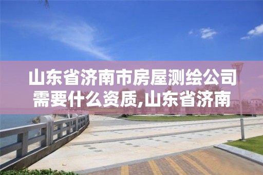 山東省濟南市房屋測繪公司需要什么資質,山東省濟南市房屋測繪公司需要什么資質的。