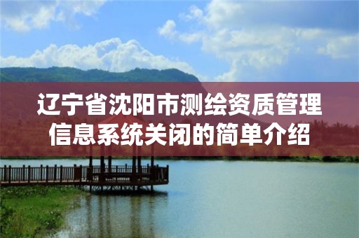 遼寧省沈陽市測繪資質管理信息系統關閉的簡單介紹