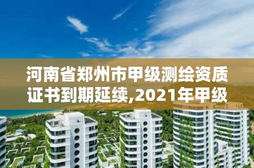 河南省鄭州市甲級測繪資質證書到期延續,2021年甲級測繪資質。