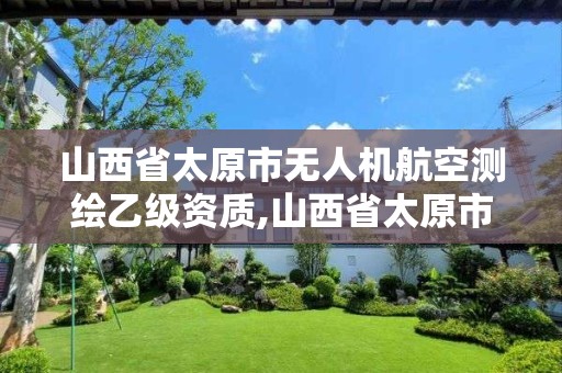 山西省太原市無人機航空測繪乙級資質,山西省太原市無人機航空測繪乙級資質企業。