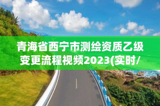 青海省西寧市測繪資質乙級變更流程視頻2023(實時/更新中)