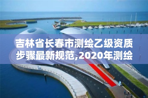 吉林省長春市測繪乙級資質步驟最新規范,2020年測繪資質乙級需要什么條件