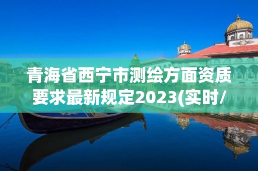 青海省西寧市測繪方面資質要求最新規定2023(實時/更新中)