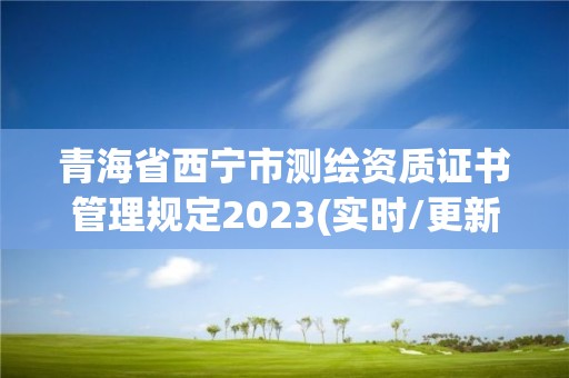 青海省西寧市測繪資質證書管理規定2023(實時/更新中)