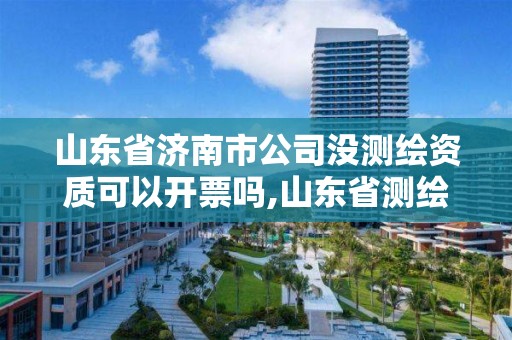 山東省濟(jì)南市公司沒測繪資質(zhì)可以開票嗎,山東省測繪資質(zhì)管理規(guī)定