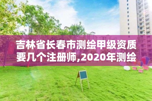 吉林省長春市測繪甲級資質(zhì)要幾個注冊師,2020年測繪甲級資質(zhì)條件。