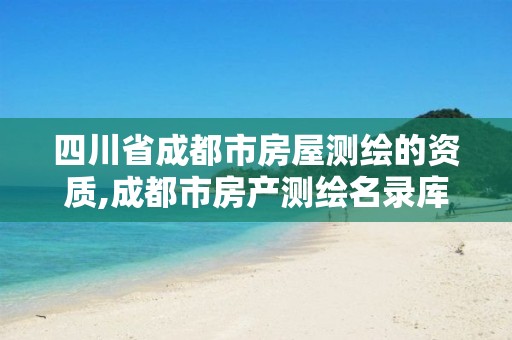 四川省成都市房屋測繪的資質,成都市房產測繪名錄庫及信用考評結果公示