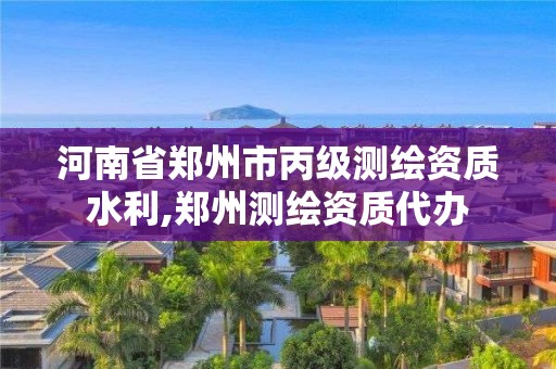 河南省鄭州市丙級測繪資質(zhì)水利,鄭州測繪資質(zhì)代辦