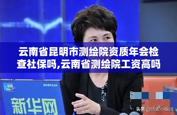 云南省昆明市測(cè)繪院資質(zhì)年會(huì)檢查社保嗎,云南省測(cè)繪院工資高嗎。