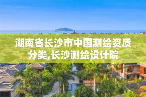 湖南省長沙市中國測繪資質(zhì)分類,長沙測繪設計院