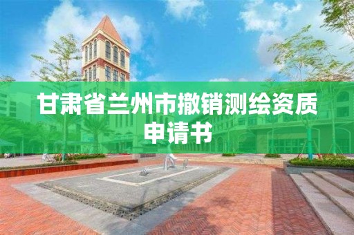 甘肅省蘭州市撤銷測繪資質(zhì)申請書