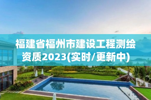 福建省福州市建設工程測繪資質2023(實時/更新中)