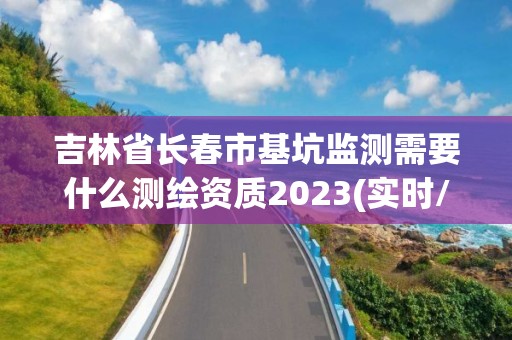 吉林省長春市基坑監測需要什么測繪資質2023(實時/更新中)