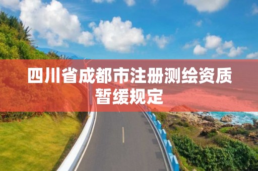 四川省成都市注冊測繪資質暫緩規定