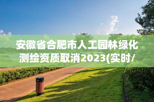 安徽省合肥市人工園林綠化測繪資質(zhì)取消2023(實時/更新中)