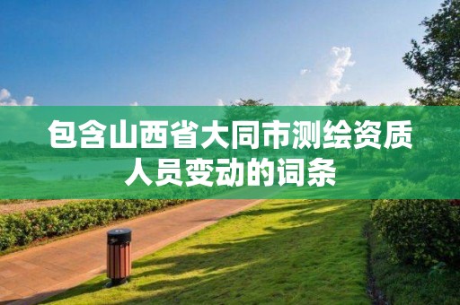 包含山西省大同市測繪資質人員變動的詞條