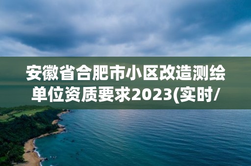 安徽省合肥市小區改造測繪單位資質要求2023(實時/更新中)