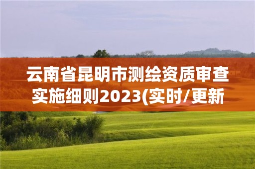 云南省昆明市測繪資質(zhì)審查實施細(xì)則2023(實時/更新中)