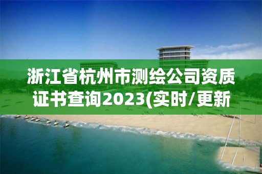 浙江省杭州市測繪公司資質證書查詢2023(實時/更新中)