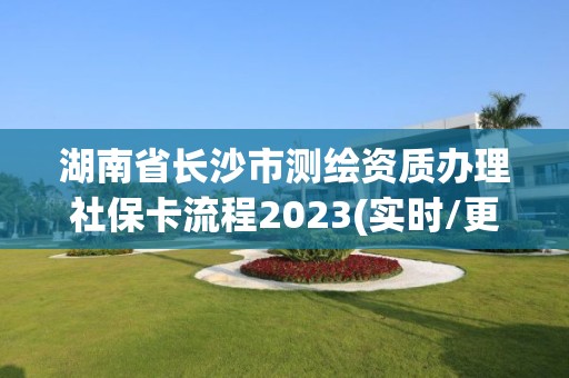 湖南省長沙市測繪資質辦理社保卡流程2023(實時/更新中)